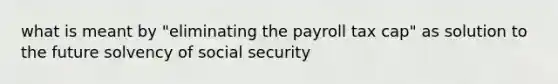 what is meant by "eliminating the payroll tax cap" as solution to the future solvency of social security