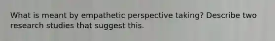 What is meant by empathetic perspective taking? Describe two research studies that suggest this.