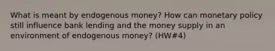 What is meant by endogenous money? How can monetary policy still influence bank lending and the money supply in an environment of endogenous money? (HW#4)