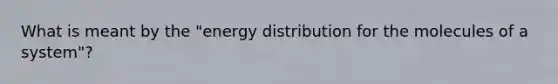 What is meant by the "energy distribution for the molecules of a system"?