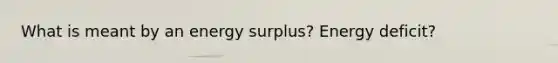 What is meant by an energy surplus? Energy deficit?