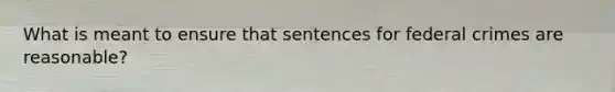 What is meant to ensure that sentences for federal crimes are reasonable?