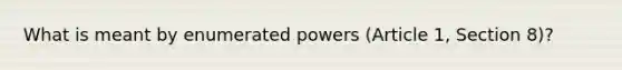 What is meant by enumerated powers (Article 1, Section 8)?