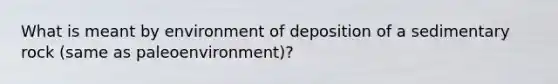 What is meant by environment of deposition of a sedimentary rock (same as paleoenvironment)?