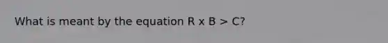 What is meant by the equation R x B > C?