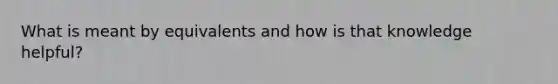 What is meant by equivalents and how is that knowledge helpful?