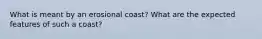 What is meant by an erosional coast? What are the expected features of such a coast?