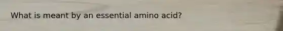 What is meant by an essential amino acid?