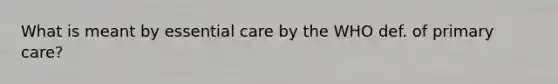 What is meant by essential care by the WHO def. of primary care?