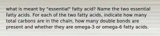 what is meant by "essential" fatty acid? Name the two essential fatty acids. For each of the two fatty acids, indicate how many total carbons are in the chain, how many double bonds are present and whether they are omega-3 or omega-6 fatty acids.