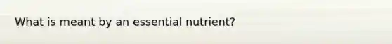 What is meant by an essential nutrient?