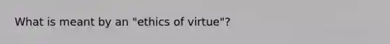 What is meant by an "ethics of virtue"?