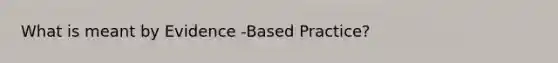 What is meant by Evidence -Based Practice?