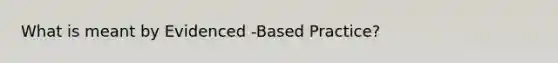 What is meant by Evidenced -Based Practice?