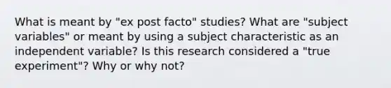 What is meant by "ex post facto" studies? What are "subject variables" or meant by using a subject characteristic as an independent variable? Is this research considered a "true experiment"? Why or why not?