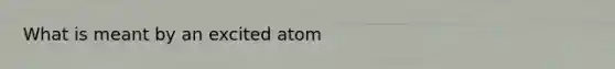 What is meant by an excited atom