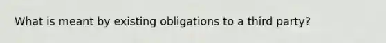 What is meant by existing obligations to a third party?