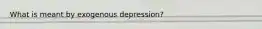 What is meant by exogenous depression?