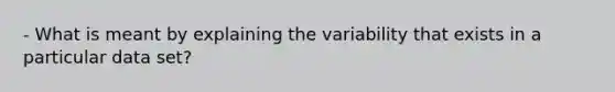 - What is meant by explaining the variability that exists in a particular data set?