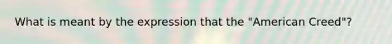 What is meant by the expression that the "American Creed"?