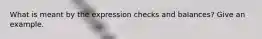 What is meant by the expression checks and balances? Give an example.