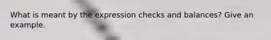 What is meant by the expression checks and balances? Give an example.