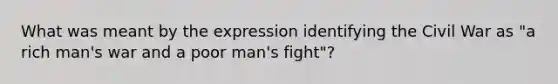 What was meant by the expression identifying the Civil War as "a rich man's war and a poor man's fight"?