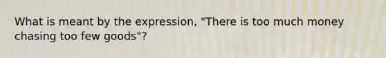 What is meant by the expression, "There is too much money chasing too few goods"?