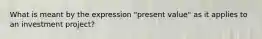 What is meant by the expression "present value" as it applies to an investment project?