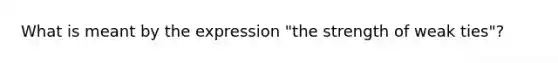 What is meant by the expression "the strength of weak ties"?