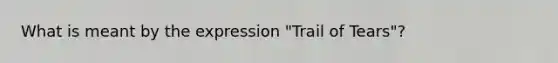 What is meant by the expression "Trail of Tears"?