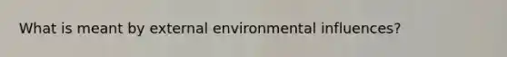 What is meant by external environmental influences?