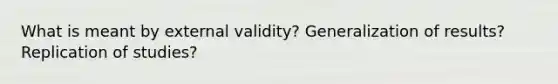 What is meant by external validity? Generalization of results?Replication of studies?