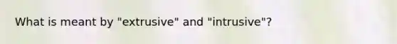 What is meant by "extrusive" and "intrusive"?