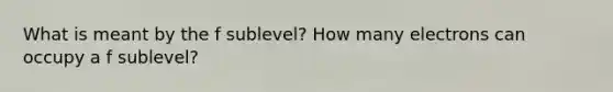 What is meant by the f sublevel? How many electrons can occupy a f sublevel?