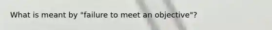 What is meant by "failure to meet an objective"?