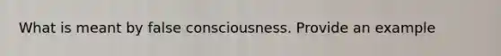 What is meant by false consciousness. Provide an example