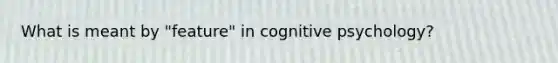 What is meant by "feature" in cognitive psychology?