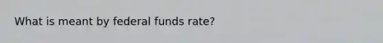 What is meant by federal funds rate?