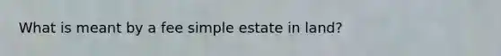 What is meant by a fee simple estate in land?