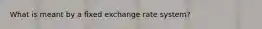 What is meant by a fixed exchange rate system?