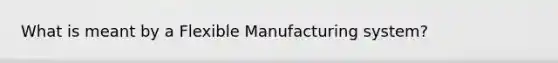 What is meant by a Flexible Manufacturing system?