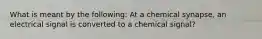 What is meant by the following: At a chemical synapse, an electrical signal is converted to a chemical signal?