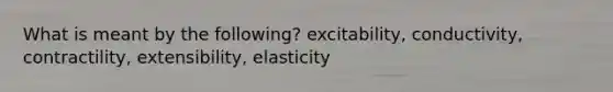 What is meant by the following? excitability, conductivity, contractility, extensibility, elasticity