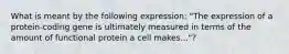 What is meant by the following expression: "The expression of a protein-coding gene is ultimately measured in terms of the amount of functional protein a cell makes..."?