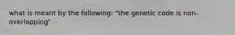 what is meant by the following: "the genetic code is non-overlapping"