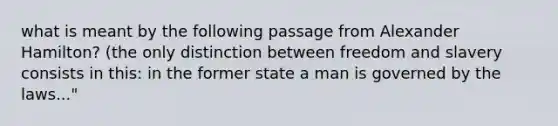 what is meant by the following passage from Alexander Hamilton? (the only distinction between freedom and slavery consists in this: in the former state a man is governed by the laws..."