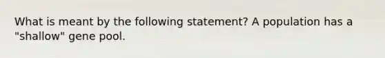 What is meant by the following statement? A population has a "shallow" gene pool.