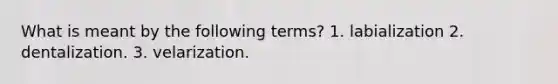 What is meant by the following terms? 1. labialization 2. dentalization. 3. velarization.