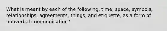 What is meant by each of the following, time, space, symbols, relationships, agreements, things, and etiquette, as a form of nonverbal communication?